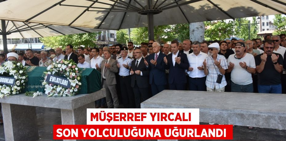 MÜŞERREF YIRCALI  SON YOLCULUĞUNA UĞURLANDI