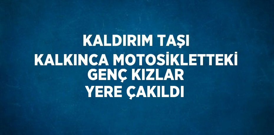 KALDIRIM TAŞI KALKINCA MOTOSİKLETTEKİ GENÇ KIZLAR YERE ÇAKILDI