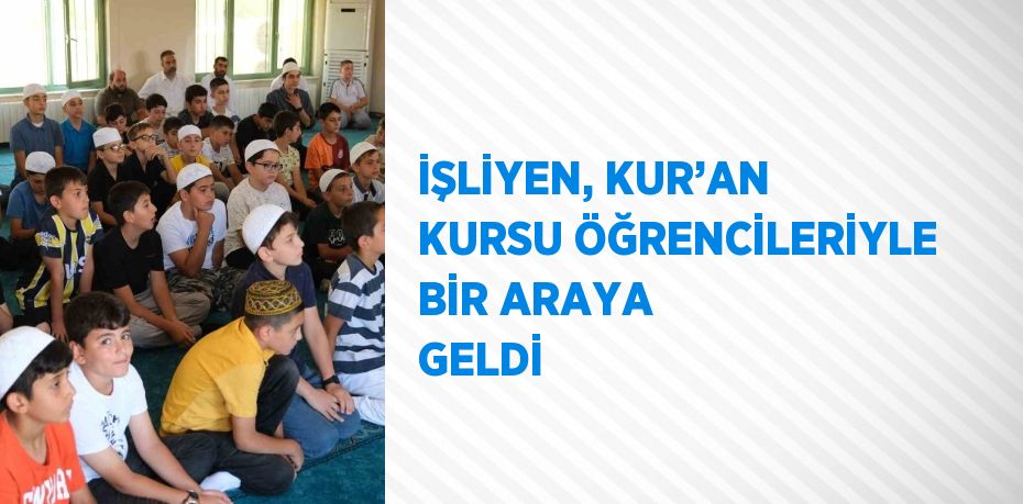 İŞLİYEN, KUR’AN KURSU ÖĞRENCİLERİYLE BİR ARAYA GELDİ