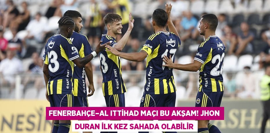 Fenerbahçe–Al Ittihad Maçı Bu Akşam! Jhon Duran İlk Kez Sahada Olabilir