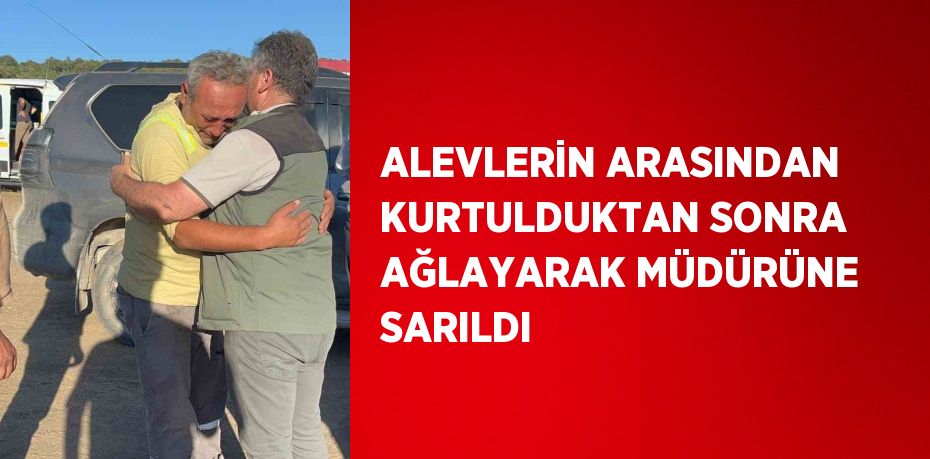 ALEVLERİN ARASINDAN KURTULDUKTAN SONRA AĞLAYARAK MÜDÜRÜNE SARILDI