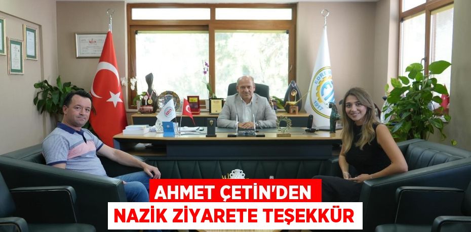 AHMET ÇETİN’DEN NAZİK ZİYARETE TEŞEKKÜR