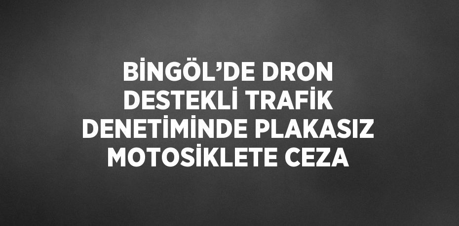 BİNGÖL’DE DRON DESTEKLİ TRAFİK DENETİMİNDE PLAKASIZ MOTOSİKLETE CEZA
