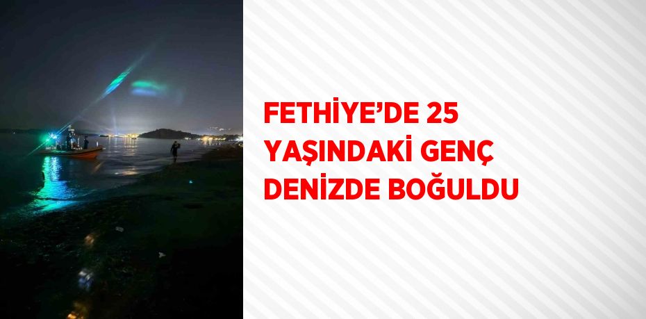 FETHİYE’DE 25 YAŞINDAKİ GENÇ DENİZDE BOĞULDU
