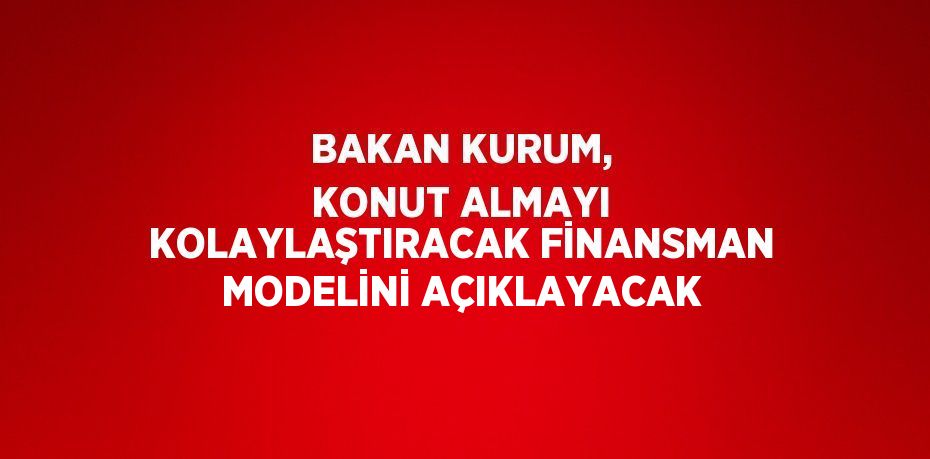 BAKAN KURUM, KONUT ALMAYI KOLAYLAŞTIRACAK FİNANSMAN MODELİNİ AÇIKLAYACAK