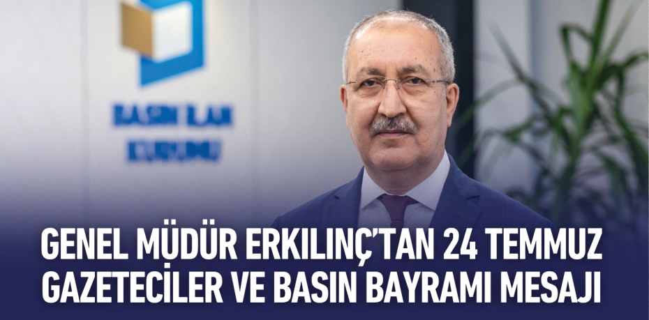 GENEL MÜDÜR ERKILINÇ’TAN 24 TEMMUZ GAZETECİLER VE BASIN BAYRAMI MESAJI
