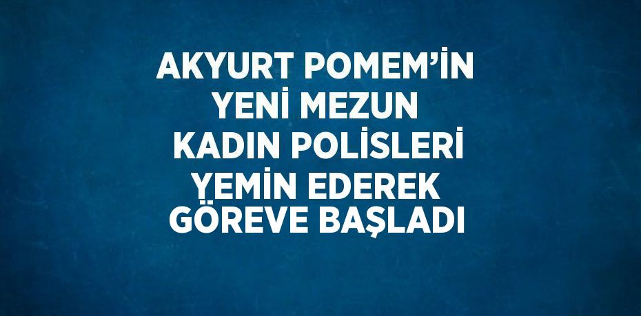 AKYURT POMEM’İN YENİ MEZUN KADIN POLİSLERİ YEMİN EDEREK GÖREVE BAŞLADI