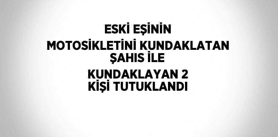 ESKİ EŞİNİN MOTOSİKLETİNİ KUNDAKLATAN ŞAHIS İLE KUNDAKLAYAN 2 KİŞİ TUTUKLANDI