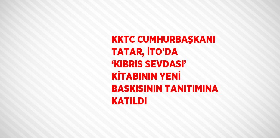 KKTC CUMHURBAŞKANI TATAR, İTO’DA ‘KIBRIS SEVDASI’ KİTABININ YENİ BASKISININ TANITIMINA KATILDI