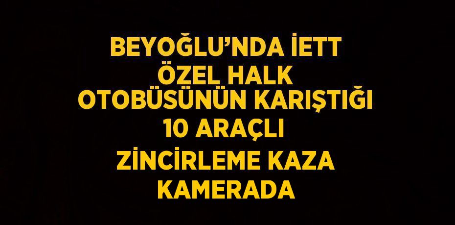 BEYOĞLU’NDA İETT ÖZEL HALK OTOBÜSÜNÜN KARIŞTIĞI 10 ARAÇLI ZİNCİRLEME KAZA KAMERADA