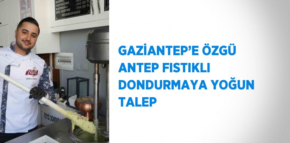 GAZİANTEP’E ÖZGÜ ANTEP FISTIKLI DONDURMAYA YOĞUN TALEP