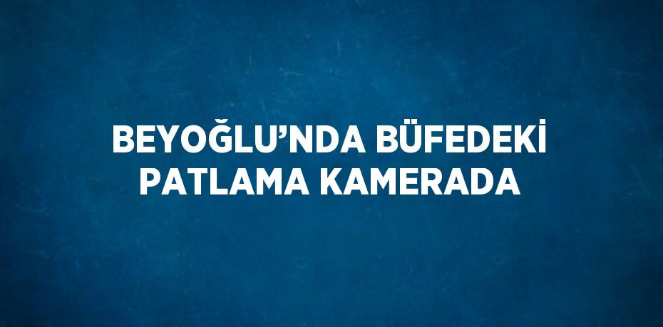 BEYOĞLU’NDA BÜFEDEKİ PATLAMA KAMERADA
