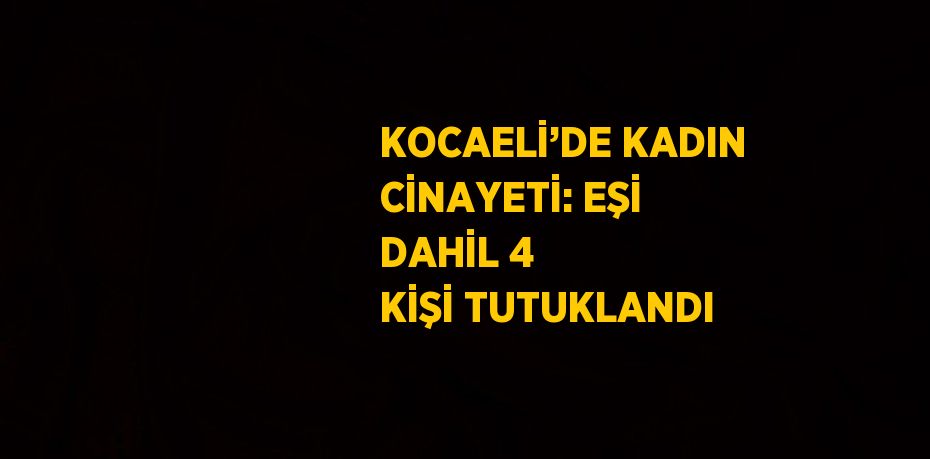 KOCAELİ’DE KADIN CİNAYETİ: EŞİ DAHİL 4 KİŞİ TUTUKLANDI