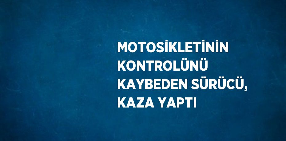 MOTOSİKLETİNİN KONTROLÜNÜ KAYBEDEN SÜRÜCÜ, KAZA YAPTI
