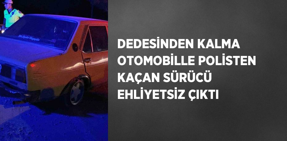DEDESİNDEN KALMA OTOMOBİLLE POLİSTEN KAÇAN SÜRÜCÜ EHLİYETSİZ ÇIKTI