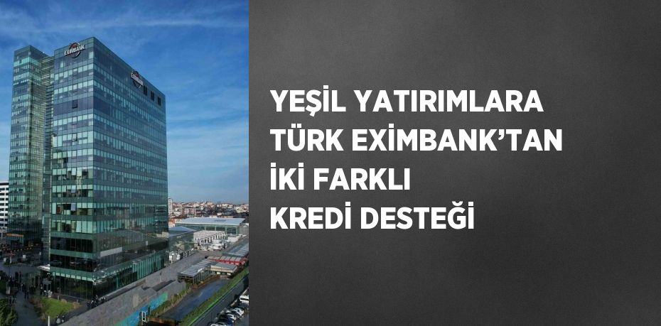 YEŞİL YATIRIMLARA TÜRK EXİMBANK’TAN İKİ FARKLI KREDİ DESTEĞİ