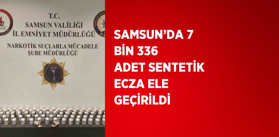 SAMSUN’DA 7 BİN 336 ADET SENTETİK ECZA ELE GEÇİRİLDİ