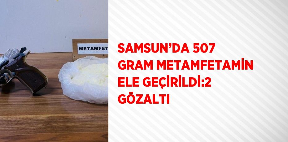 SAMSUN’DA 507 GRAM METAMFETAMİN ELE GEÇİRİLDİ:2 GÖZALTI