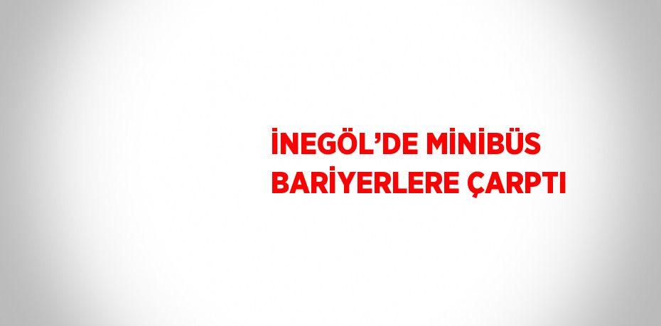 İNEGÖL’DE MİNİBÜS BARİYERLERE ÇARPTI