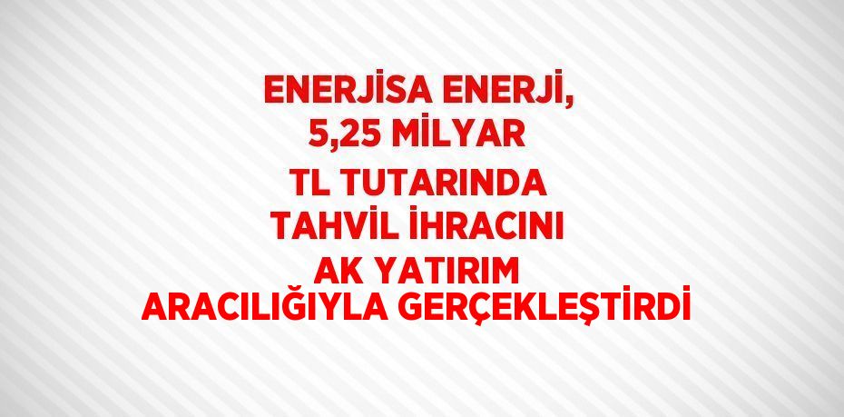 ENERJİSA ENERJİ, 5,25 MİLYAR TL TUTARINDA TAHVİL İHRACINI AK YATIRIM ARACILIĞIYLA GERÇEKLEŞTİRDİ