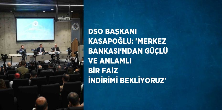 DSO BAŞKANI KASAPOĞLU: 'MERKEZ BANKASI‘NDAN GÜÇLÜ VE ANLAMLI BİR FAİZ İNDİRİMİ BEKLİYORUZ'