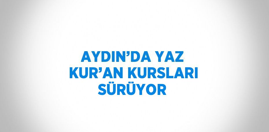 AYDIN’DA YAZ KUR’AN KURSLARI SÜRÜYOR