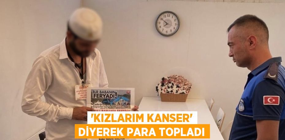 'KIZLARIM KANSER' DİYEREK PARA TOPLADI