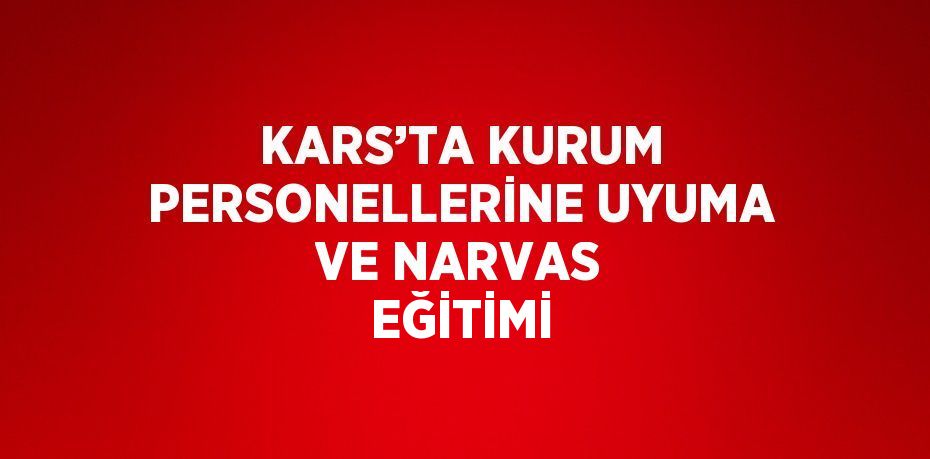 KARS’TA KURUM PERSONELLERİNE UYUMA VE NARVAS EĞİTİMİ