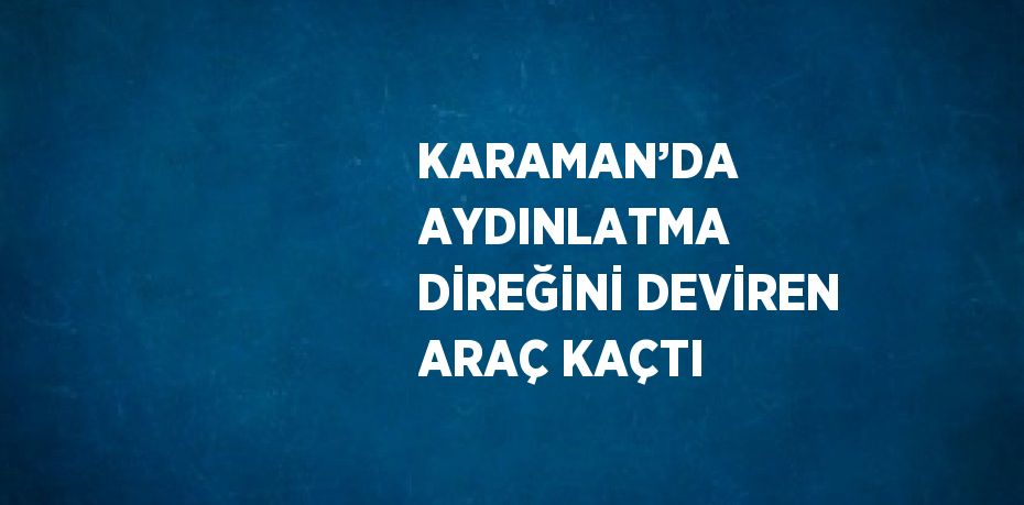 KARAMAN’DA AYDINLATMA DİREĞİNİ DEVİREN ARAÇ KAÇTI