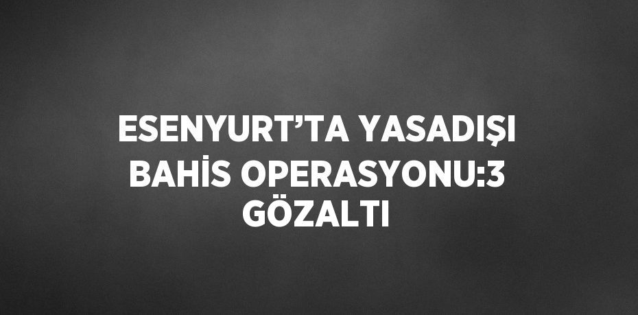 ESENYURT’TA YASADIŞI BAHİS OPERASYONU:3 GÖZALTI