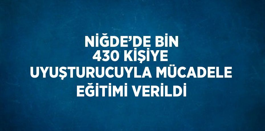 NİĞDE’DE BİN 430 KİŞİYE UYUŞTURUCUYLA MÜCADELE EĞİTİMİ VERİLDİ