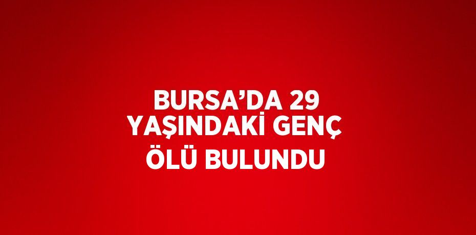 BURSA’DA 29 YAŞINDAKİ GENÇ ÖLÜ BULUNDU