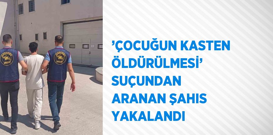 ’ÇOCUĞUN KASTEN ÖLDÜRÜLMESİ’ SUÇUNDAN ARANAN ŞAHIS YAKALANDI