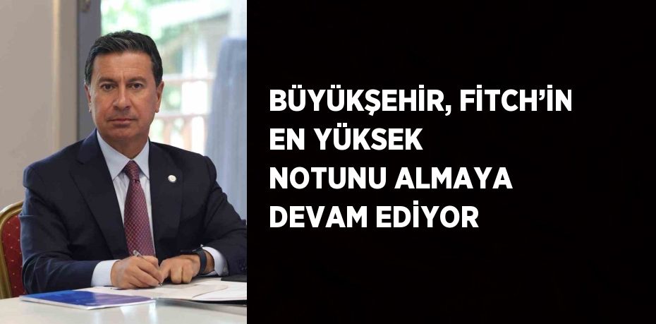 BÜYÜKŞEHİR, FİTCH’İN EN YÜKSEK NOTUNU ALMAYA DEVAM EDİYOR