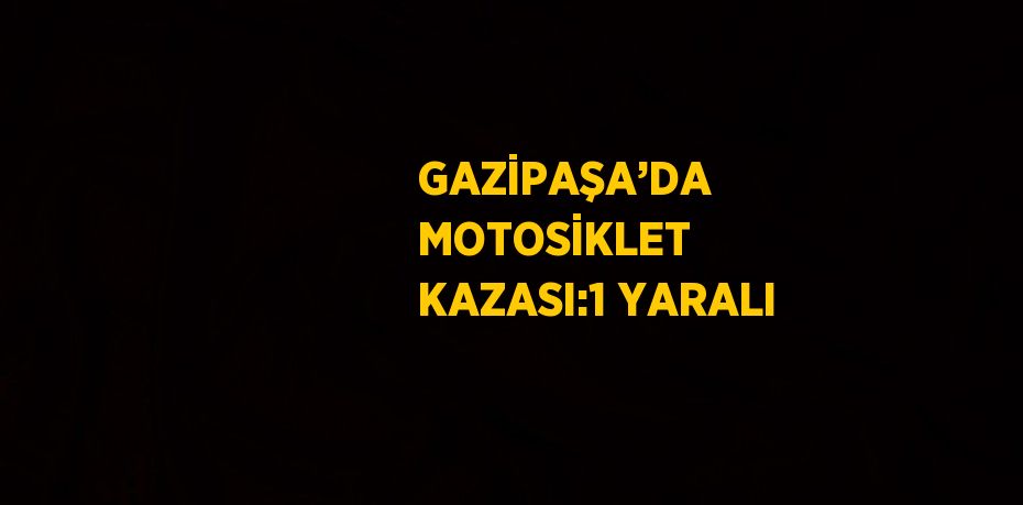 GAZİPAŞA’DA MOTOSİKLET KAZASI:1 YARALI