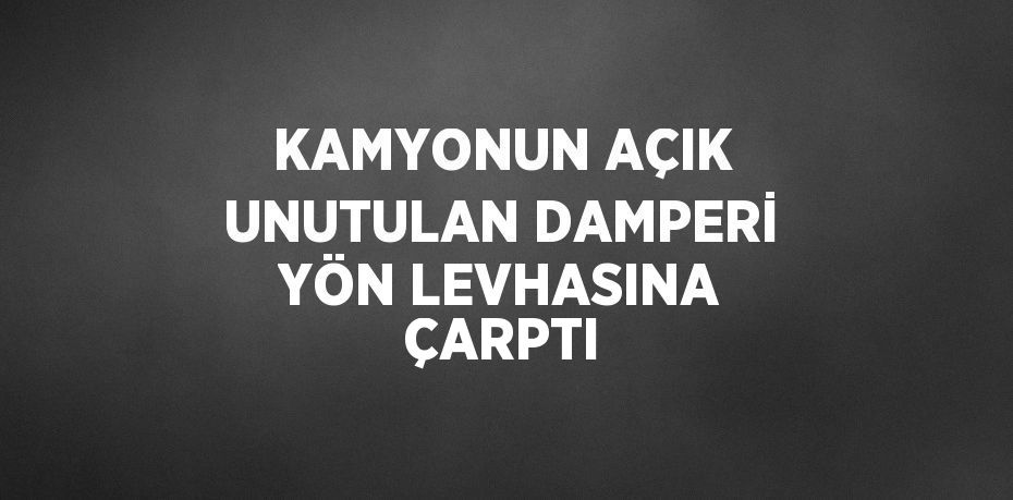 KAMYONUN AÇIK UNUTULAN DAMPERİ YÖN LEVHASINA ÇARPTI
