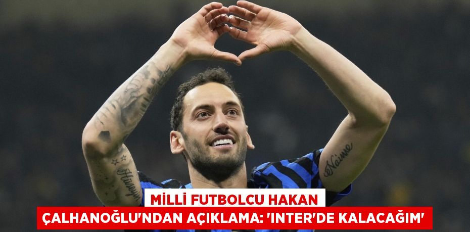 Milli Futbolcu Hakan Çalhanoğlu’ndan Açıklama: “Inter’de Kalacağım”