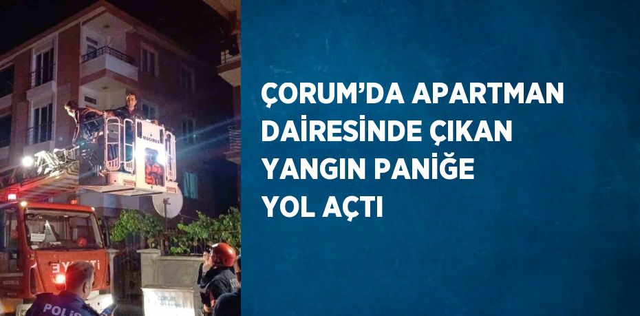 ÇORUM’DA APARTMAN DAİRESİNDE ÇIKAN YANGIN PANİĞE YOL AÇTI