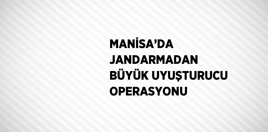 MANİSA’DA JANDARMADAN BÜYÜK UYUŞTURUCU OPERASYONU