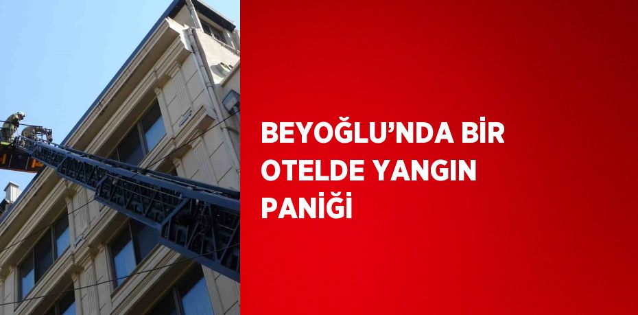 BEYOĞLU’NDA BİR OTELDE YANGIN PANİĞİ