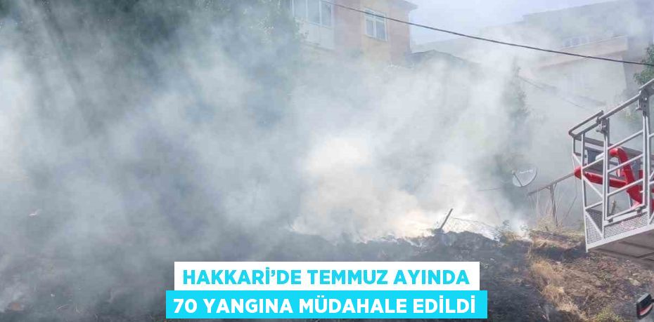 HAKKARİ’DE TEMMUZ AYINDA 70 YANGINA MÜDAHALE EDİLDİ