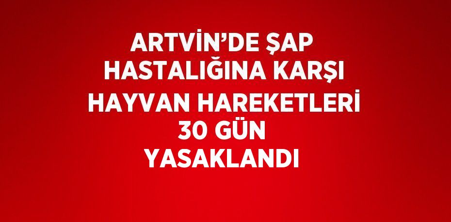 ARTVİN’DE ŞAP HASTALIĞINA KARŞI HAYVAN HAREKETLERİ 30 GÜN YASAKLANDI