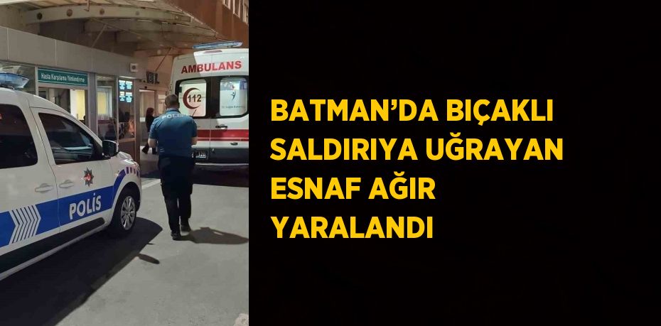 BATMAN’DA BIÇAKLI SALDIRIYA UĞRAYAN ESNAF AĞIR YARALANDI