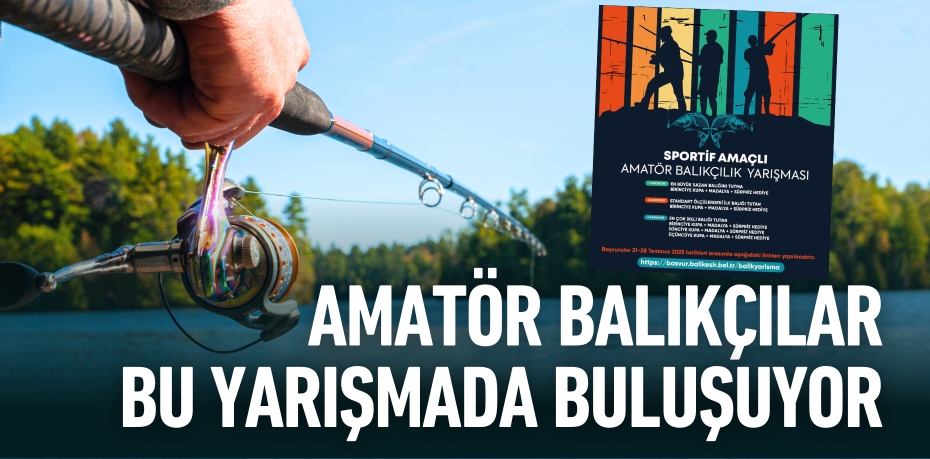 AMATÖR BALIKÇILAR BU YARIŞMADA BULUŞUYOR