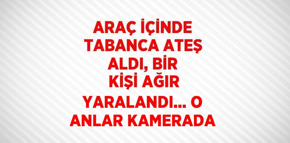 ARAÇ İÇİNDE TABANCA ATEŞ ALDI, BİR KİŞİ AĞIR YARALANDI... O ANLAR KAMERADA