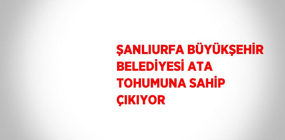 ŞANLIURFA BÜYÜKŞEHİR BELEDİYESİ ATA TOHUMUNA SAHİP ÇIKIYOR