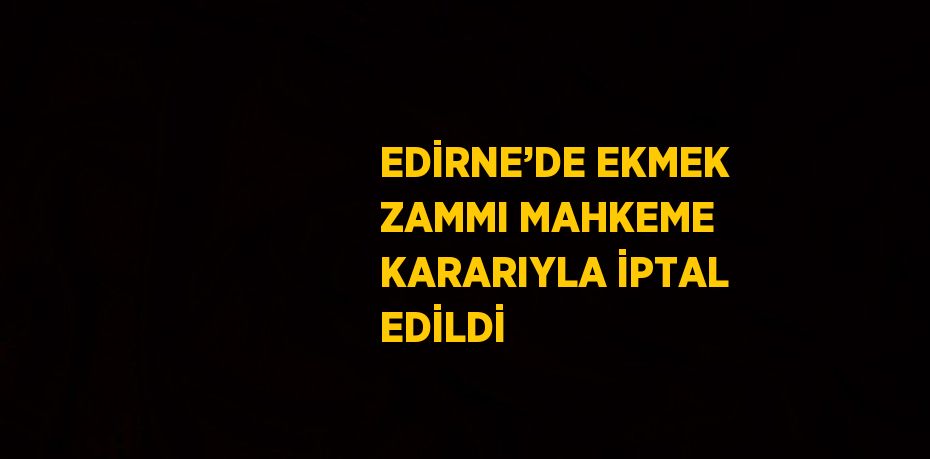 EDİRNE’DE EKMEK ZAMMI MAHKEME KARARIYLA İPTAL EDİLDİ