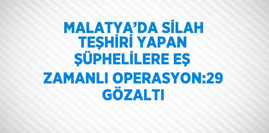 MALATYA’DA SİLAH TEŞHİRİ YAPAN ŞÜPHELİLERE EŞ ZAMANLI OPERASYON:29 GÖZALTI