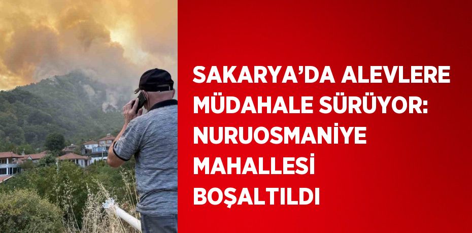 SAKARYA’DA ALEVLERE MÜDAHALE SÜRÜYOR: NURUOSMANİYE MAHALLESİ BOŞALTILDI