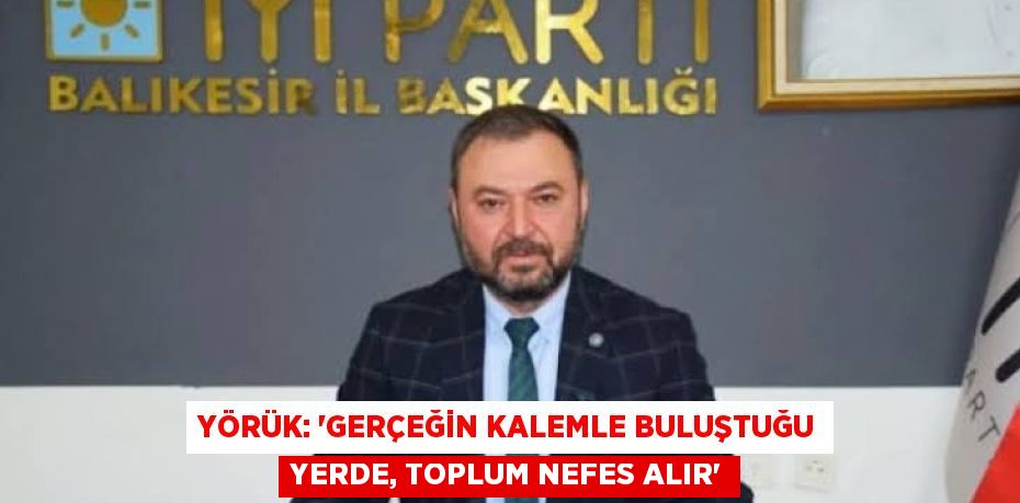YÖRÜK: “GERÇEĞİN KALEMLE BULUŞTUĞU YERDE, TOPLUM NEFES ALIR”